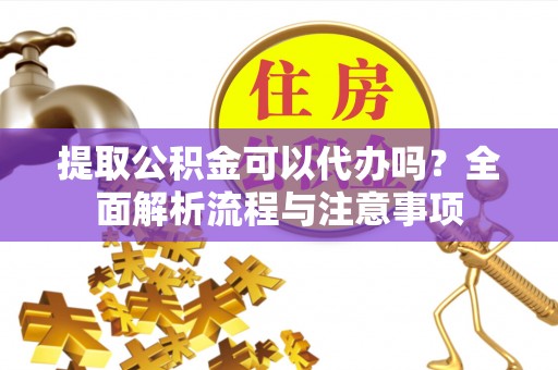 古田提取公积金可以代办吗？全面解析流程与注意事项