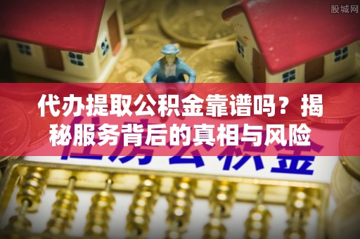 古田代办提取公积金靠谱吗？揭秘服务背后的真相与风险