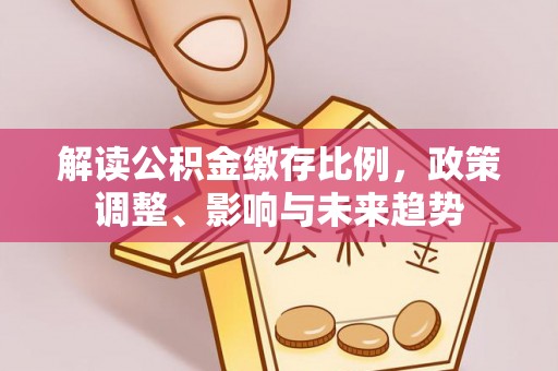 古田解读公积金缴存比例，政策调整、影响与未来趋势