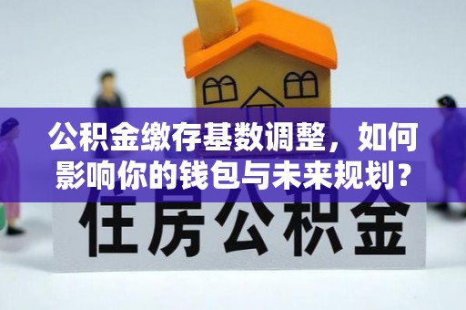 古田公积金缴存基数调整，如何影响你的钱包与未来规划？