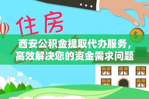 古田西安公积金提取代办服务，高效解决您的资金需求问题