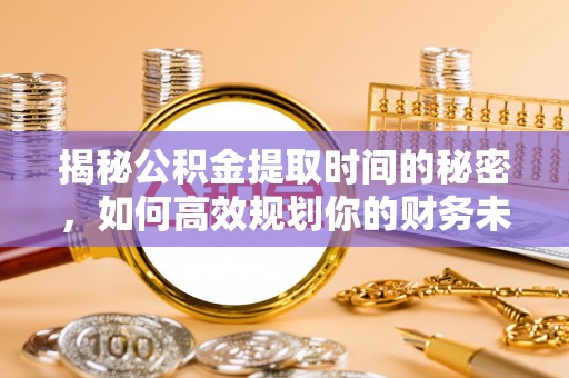 古田揭秘公积金提取时间的秘密，如何高效规划你的财务未来