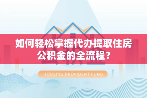 古田如何轻松掌握代办提取住房公积金的全流程？