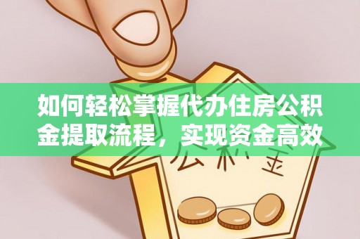 古田如何轻松掌握代办住房公积金提取流程，实现资金高效利用