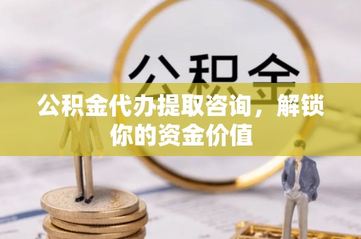 古田公积金代办提取咨询，解锁你的资金价值