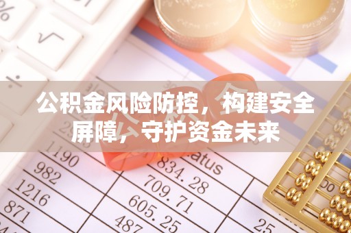 古田公积金风险防控，构建安全屏障，守护资金未来