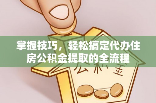 古田掌握技巧，轻松搞定代办住房公积金提取的全流程