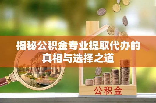 古田揭秘公积金专业提取代办的真相与选择之道