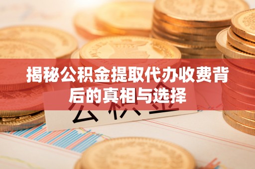 古田揭秘公积金提取代办收费背后的真相与选择