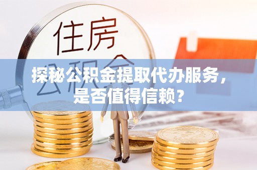 古田探秘公积金提取代办服务，是否值得信赖？