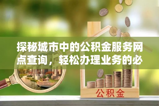 古田探秘城市中的公积金服务网点查询，轻松办理业务的必备指南