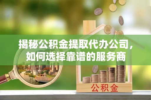 古田揭秘公积金提取代办公司，如何选择靠谱的服务商