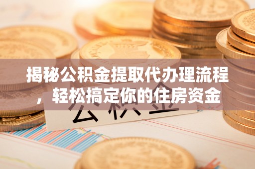 古田揭秘公积金提取代办理流程，轻松搞定你的住房资金