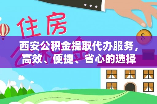 古田西安公积金提取代办服务，高效、便捷、省心的选择