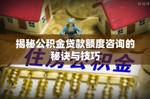 古田揭秘公积金贷款额度咨询的秘诀与技巧