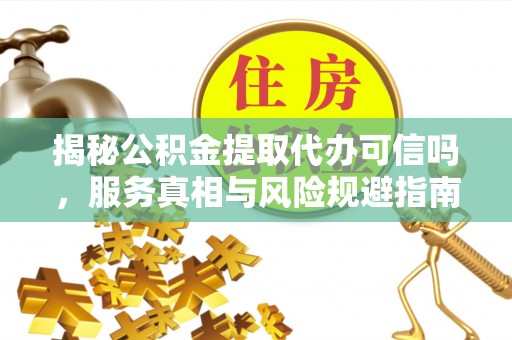 古田揭秘公积金提取代办可信吗，服务真相与风险规避指南
