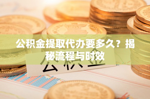 古田公积金提取代办要多久？揭秘流程与时效