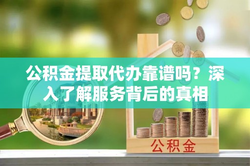 古田公积金提取代办靠谱吗？深入了解服务背后的真相