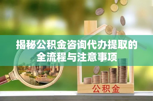 古田揭秘公积金咨询代办提取的全流程与注意事项