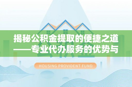 古田揭秘公积金提取的便捷之道——专业代办服务的优势与选择