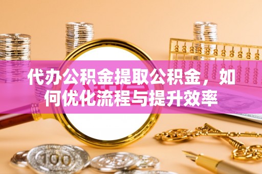 古田代办公积金提取公积金，如何优化流程与提升效率