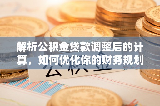 古田解析公积金贷款调整后的计算，如何优化你的财务规划