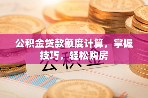 古田公积金贷款额度计算，掌握技巧，轻松购房