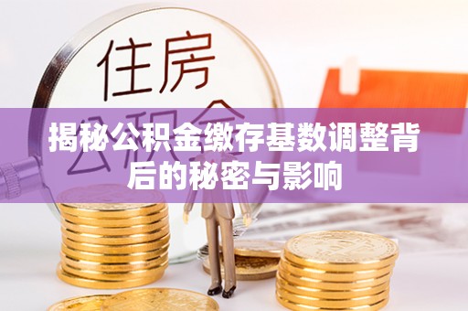 古田揭秘公积金缴存基数调整背后的秘密与影响
