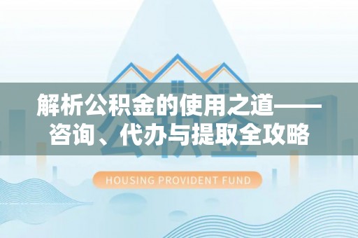 古田解析公积金的使用之道——咨询、代办与提取全攻略