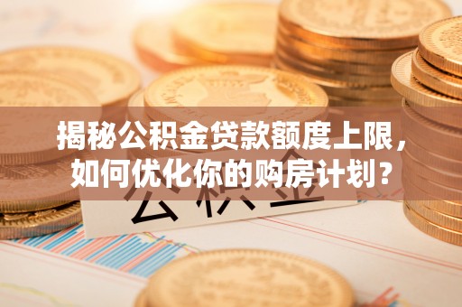 古田揭秘公积金贷款额度上限，如何优化你的购房计划？