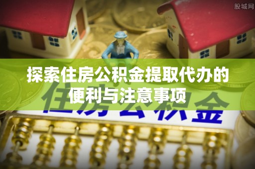 古田探索住房公积金提取代办的便利与注意事项