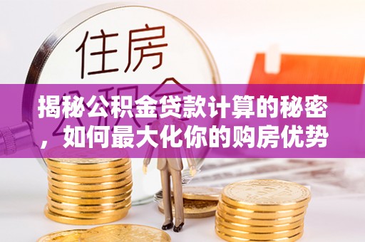 古田揭秘公积金贷款计算的秘密，如何最大化你的购房优势