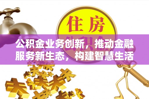 古田公积金业务创新，推动金融服务新生态，构建智慧生活新未来