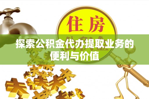 古田探索公积金代办提取业务的便利与价值