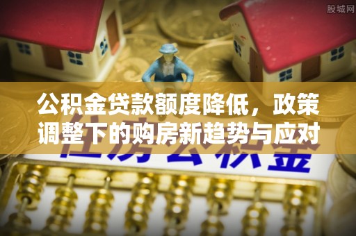 古田公积金贷款额度降低，政策调整下的购房新趋势与应对策略