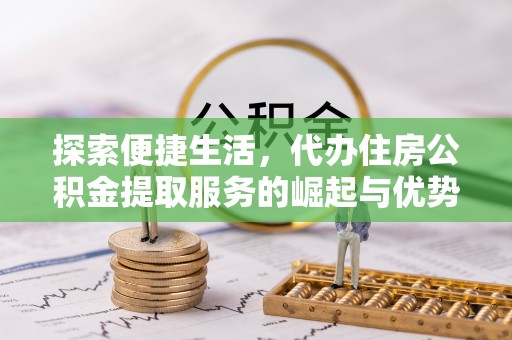 古田探索便捷生活，代办住房公积金提取服务的崛起与优势