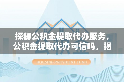 古田探秘公积金提取代办服务，公积金提取代办可信吗，揭秘真相与选择指南