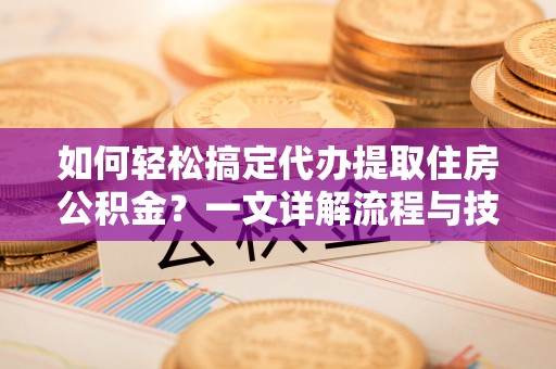 古田如何轻松搞定代办提取住房公积金？一文详解流程与技巧