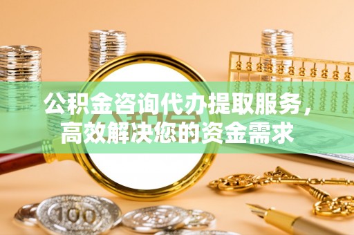 古田公积金咨询代办提取服务，高效解决您的资金需求
