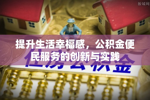 古田提升生活幸福感，公积金便民服务的创新与实践