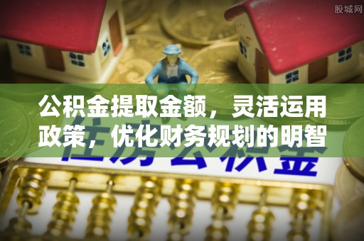古田公积金提取金额，灵活运用政策，优化财务规划的明智选择