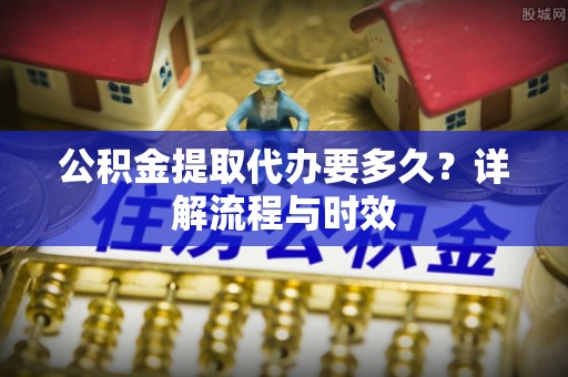 古田公积金提取代办要多久？详解流程与时效