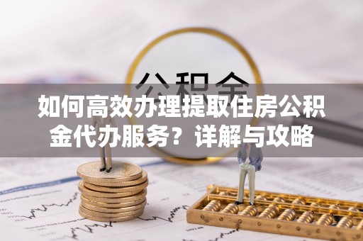 古田如何高效办理提取住房公积金代办服务？详解与攻略