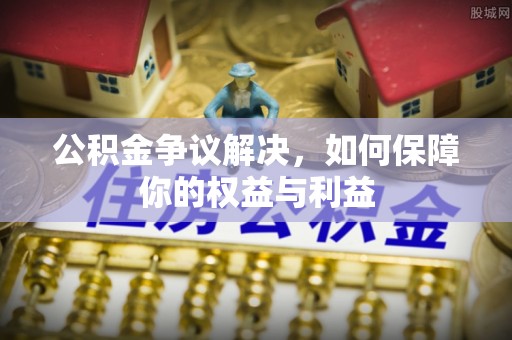 古田公积金争议解决，如何保障你的权益与利益