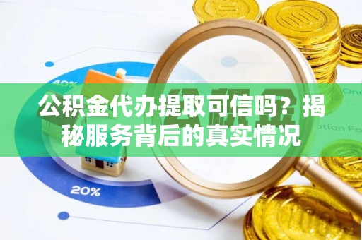 古田公积金代办提取可信吗？揭秘服务背后的真实情况