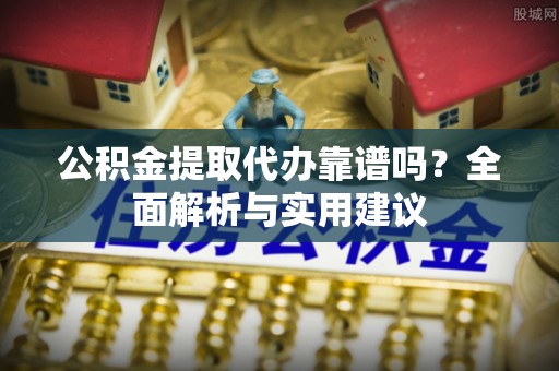 古田公积金提取代办靠谱吗？全面解析与实用建议