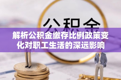 古田解析公积金缴存比例政策变化对职工生活的深远影响
