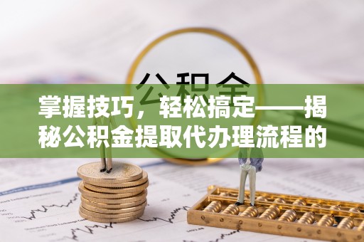 古田掌握技巧，轻松搞定——揭秘公积金提取代办理流程的关键步骤