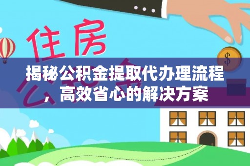 古田揭秘公积金提取代办理流程，高效省心的解决方案