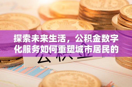 古田探索未来生活，公积金数字化服务如何重塑城市居民的财务管理